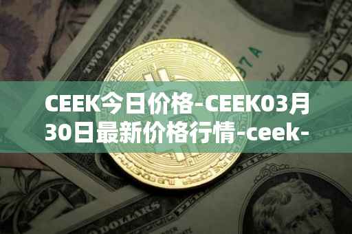 CEEK今日价格-CEEK03月30日最新价格行情-ceek-vr最新走势消息