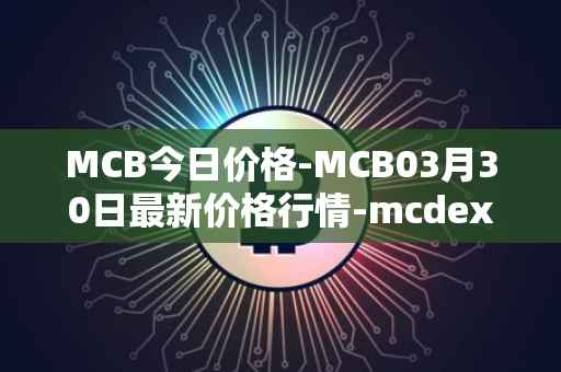 MCB今日价格-MCB03月30日最新价格行情-mcdex最新走势消息