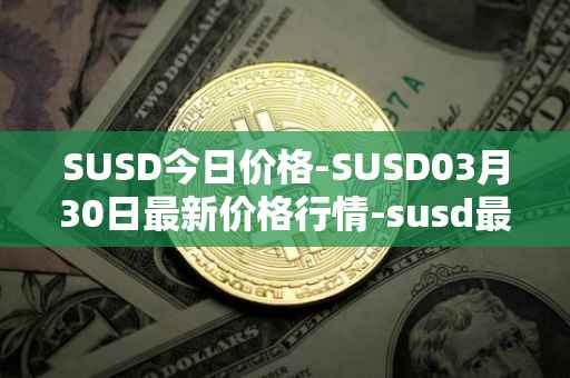 SUSD今日价格-SUSD03月30日最新价格行情-susd最新走势消息