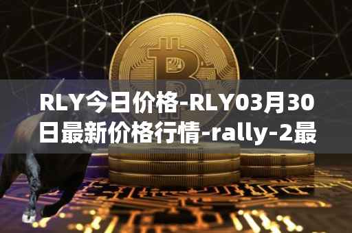 RLY今日价格-RLY03月30日最新价格行情-rally-2最新走势消息