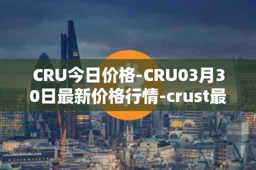 CRU今日价格-CRU03月30日最新价格行情-crust最新走势消息