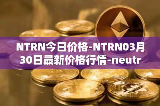 NTRN今日价格-NTRN03月30日最新价格行情-neutron最新走势消息