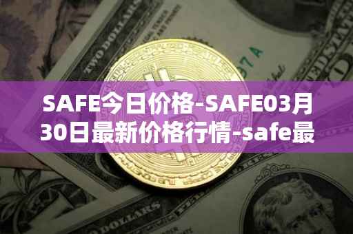 SAFE今日价格-SAFE03月30日最新价格行情-safe最新走势消息