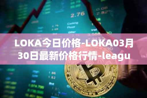 LOKA今日价格-LOKA03月30日最新价格行情-leagueofkingdomsarena最新走势消息