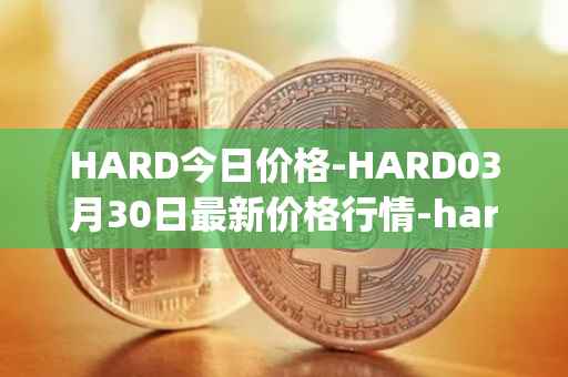 HARD今日价格-HARD03月30日最新价格行情-hard-protocol最新走势消息