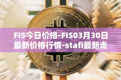 FIS今日价格-FIS03月30日最新价格行情-stafi最新走势消息