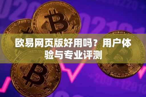 欧易网页版好用吗？用户体验与专业评测