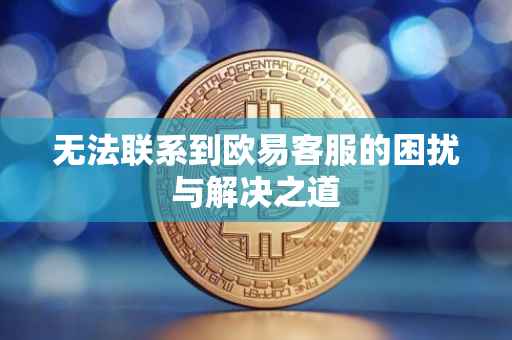 无法联系到欧易客服的困扰与解决之道