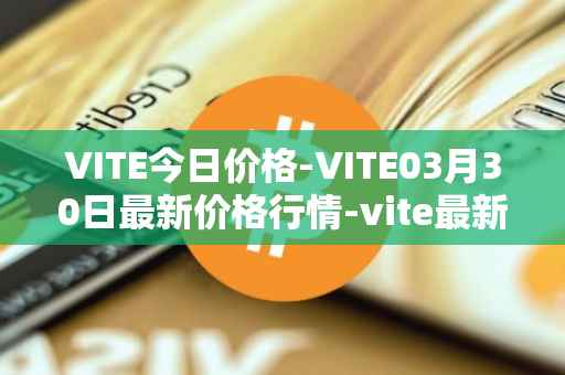 VITE今日价格-VITE03月30日最新价格行情-vite最新走势消息