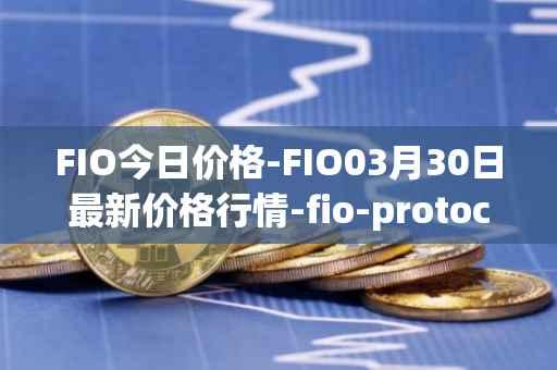 FIO今日价格-FIO03月30日最新价格行情-fio-protocol最新走势消息