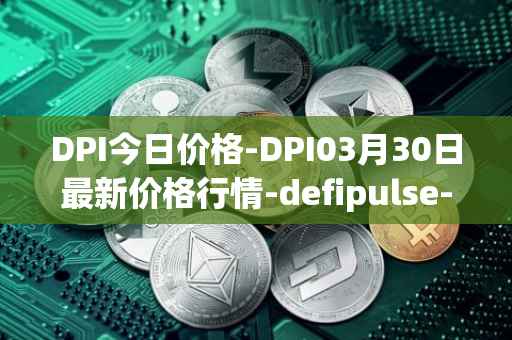 DPI今日价格-DPI03月30日最新价格行情-defipulse-index最新走势消息