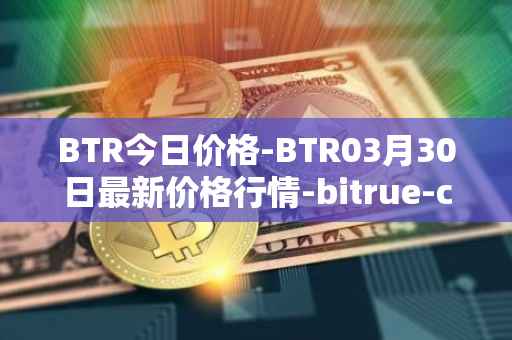 BTR今日价格-BTR03月30日最新价格行情-bitrue-coin最新走势消息