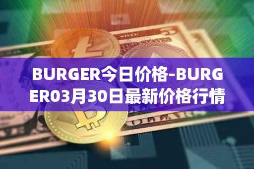 BURGER今日价格-BURGER03月30日最新价格行情-burger-swap最新走势消息