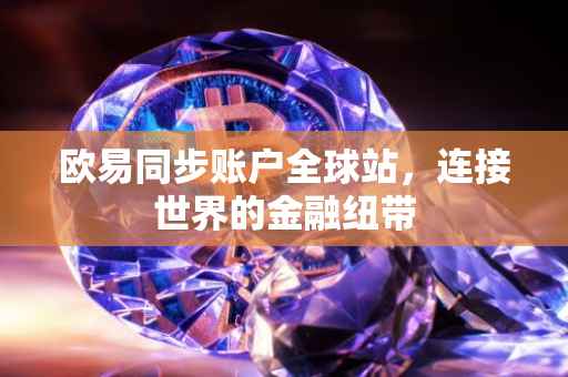 欧易同步账户全球站，连接世界的金融纽带