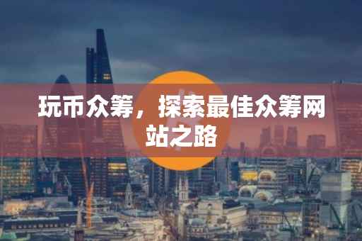 玩币众筹，探索最佳众筹网站之路