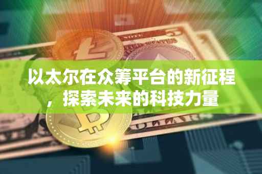 以太尔在众筹平台的新征程，探索未来的科技力量