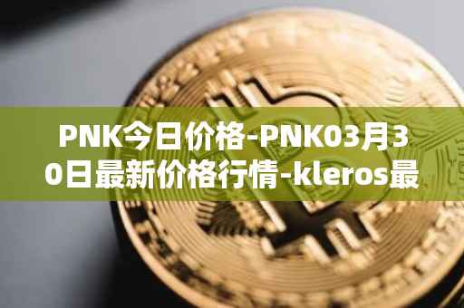 PNK今日价格-PNK03月30日最新价格行情-kleros最新走势消息