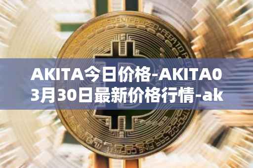 AKITA今日价格-AKITA03月30日最新价格行情-akita-inu最新走势消息