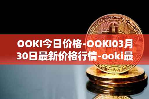 OOKI今日价格-OOKI03月30日最新价格行情-ooki最新走势消息