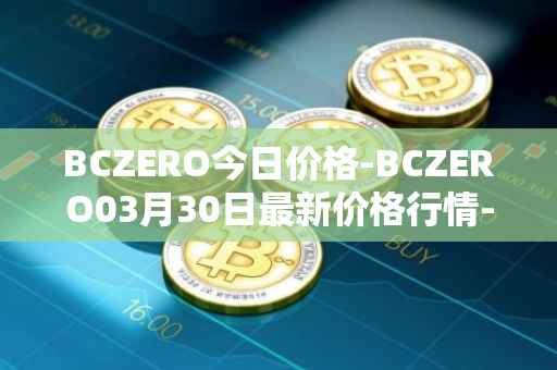 BCZERO今日价格-BCZERO03月30日最新价格行情-bczero最新走势消息