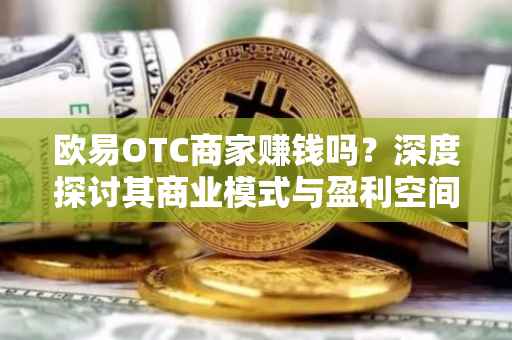 欧易OTC商家赚钱吗？深度探讨其商业模式与盈利空间