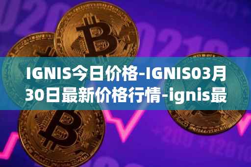IGNIS今日价格-IGNIS03月30日最新价格行情-ignis最新走势消息