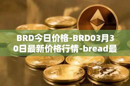 BRD今日价格-BRD03月30日最新价格行情-bread最新走势消息