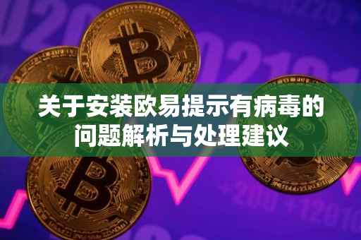 关于安装欧易提示有病毒的问题解析与处理建议