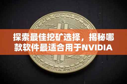 探索最佳挖矿选择，揭秘哪款软件最适合用于NVIDIA GeForce RTX 3060挖矿之旅