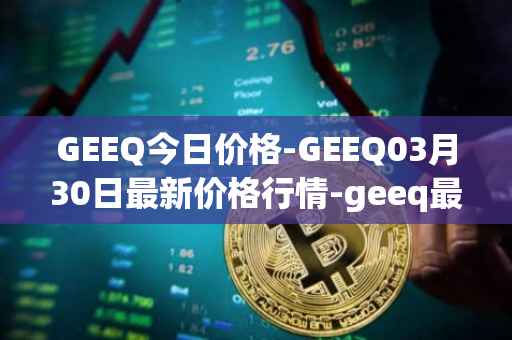 GEEQ今日价格-GEEQ03月30日最新价格行情-geeq最新走势消息