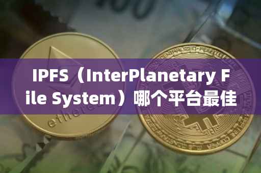 IPFS（InterPlanetary File System）哪个平台最佳？探索IPFS生态系统中的优选平台