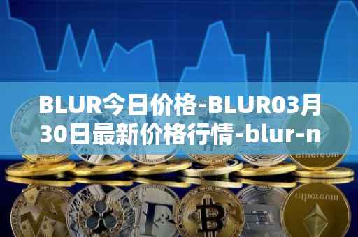BLUR今日价格-BLUR03月30日最新价格行情-blur-network最新走势消息