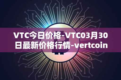 VTC今日价格-VTC03月30日最新价格行情-vertcoin最新走势消息