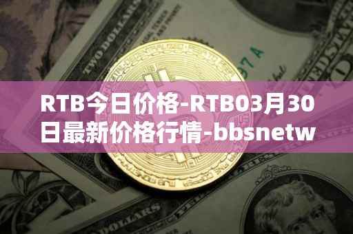 RTB今日价格-RTB03月30日最新价格行情-bbsnetwork最新走势消息