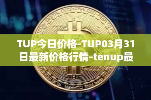 TUP今日价格-TUP03月31日最新价格行情-tenup最新走势消息