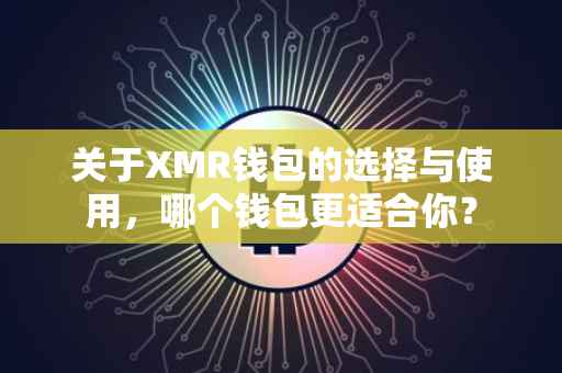 关于XMR钱包的选择与使用，哪个钱包更适合你？