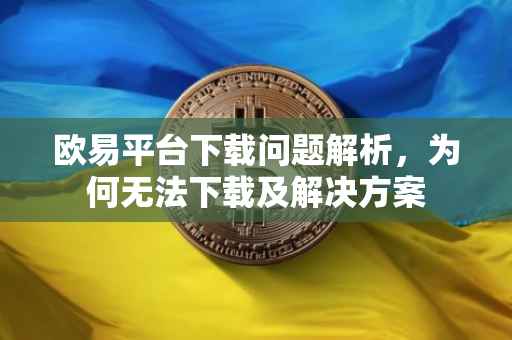 欧易平台下载问题解析，为何无法下载及解决方案