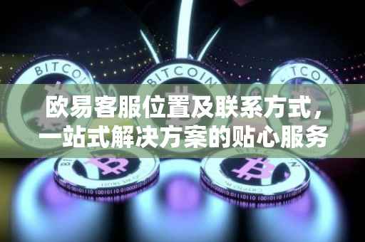 欧易客服位置及联系方式，一站式解决方案的贴心服务