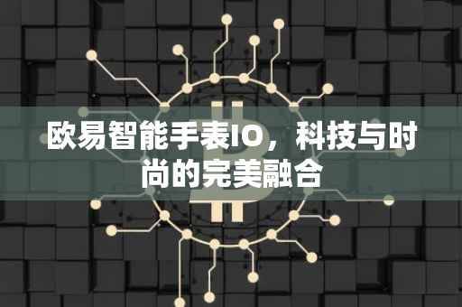 欧易智能手表IO，科技与时尚的完美融合