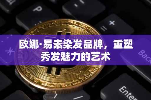 欧娜·易素染发品牌，重塑秀发魅力的艺术