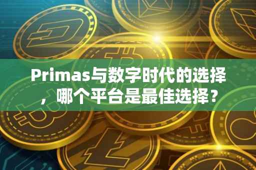 Primas与数字时代的选择，哪个平台是最佳选择？