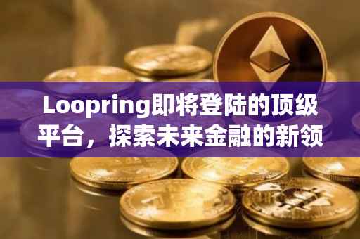 Loopring即将登陆的顶级平台，探索未来金融的新领域