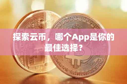 探索云币，哪个App是你的最佳选择？