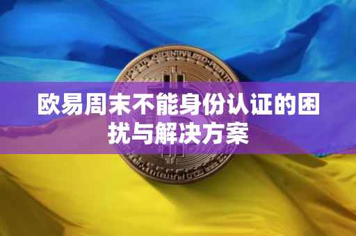 欧易周末不能身份认证的困扰与解决方案