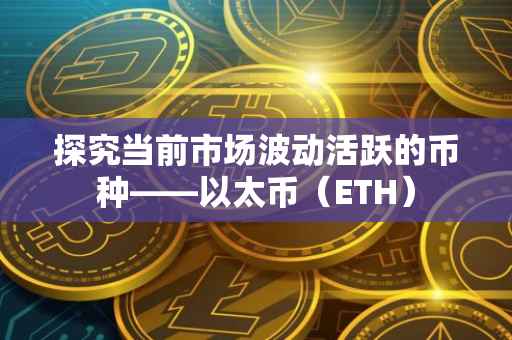 探究当前市场波动活跃的币种——以太币（ETH）