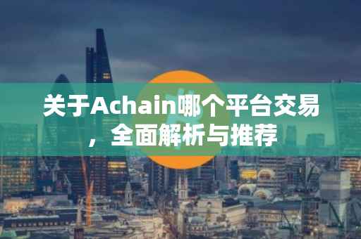 关于Achain哪个平台交易，全面解析与推荐