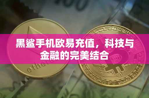 黑鲨手机欧易充值，科技与金融的完美结合