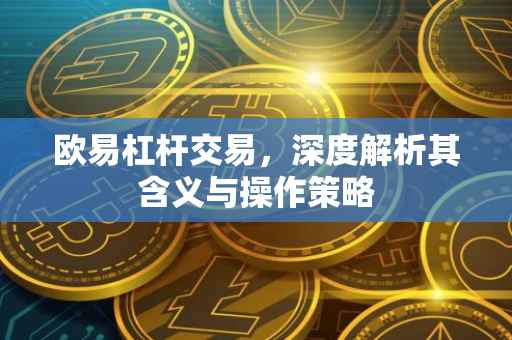 欧易杠杆交易，深度解析其含义与操作策略
