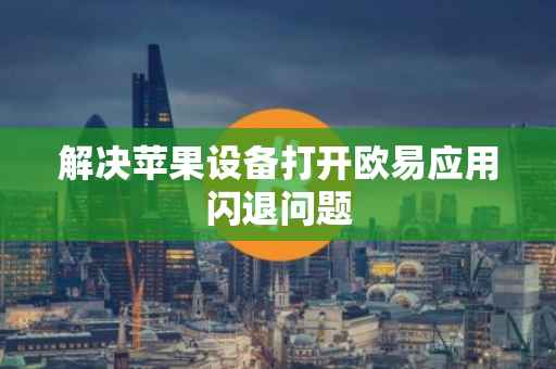 解决苹果设备打开欧易应用闪退问题