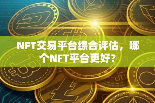 NFT交易平台综合评估，哪个NFT平台更好？
